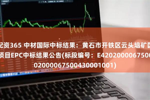 配资365 中材国际中标结果：黄石市开铁区云头垴矿区石灰岩矿建设项目EPC中标结果公告(标段编号：E4202000067500430001001)
