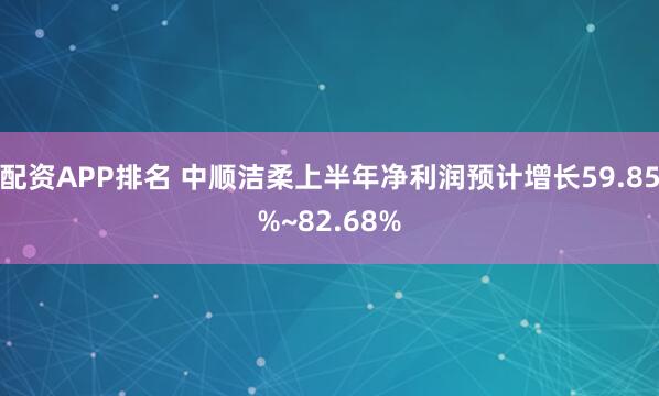 配资APP排名 中顺洁柔上半年净利润预计增长59.85%~82.68%