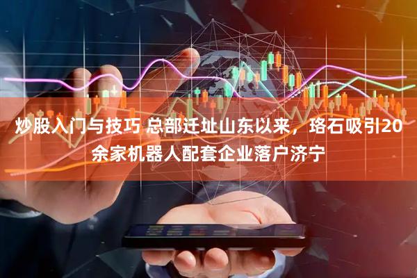 炒股入门与技巧 总部迁址山东以来，珞石吸引20余家机器人配套企业落户济宁