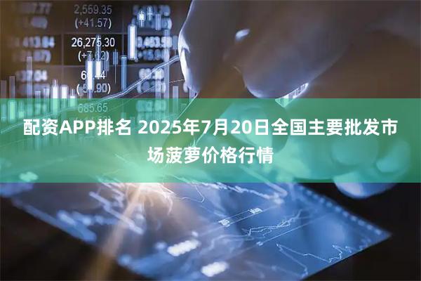 配资APP排名 2025年7月20日全国主要批发市场菠萝价格行情