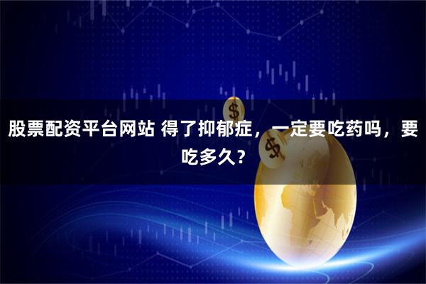 股票配资平台网站 得了抑郁症，一定要吃药吗，要吃多久？
