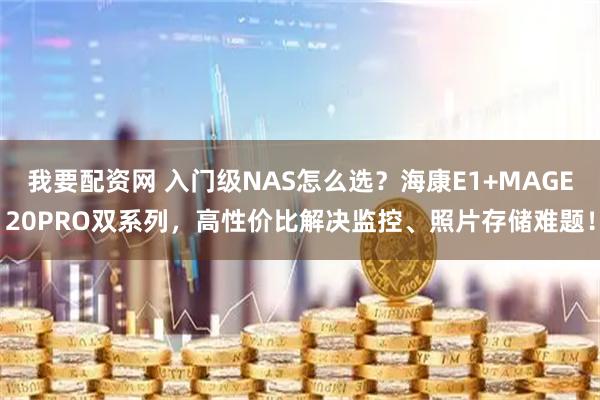 我要配资网 入门级NAS怎么选？海康E1+MAGE20PRO双系列，高性价比解决监控、照片存储难题！