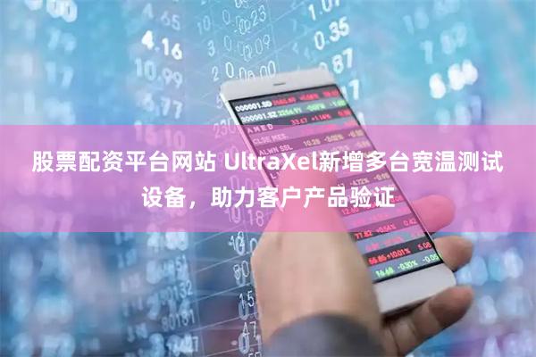 股票配资平台网站 UltraXel新增多台宽温测试设备，助力客户产品验证