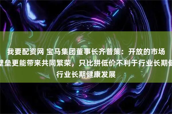 我要配资网 宝马集团董事长齐普策：开放的市场比贸易壁垒更能带来共同繁荣，只比拼低价不利于行业长期健康发展