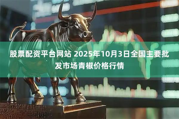 股票配资平台网站 2025年10月3日全国主要批发市场青椒价格行情