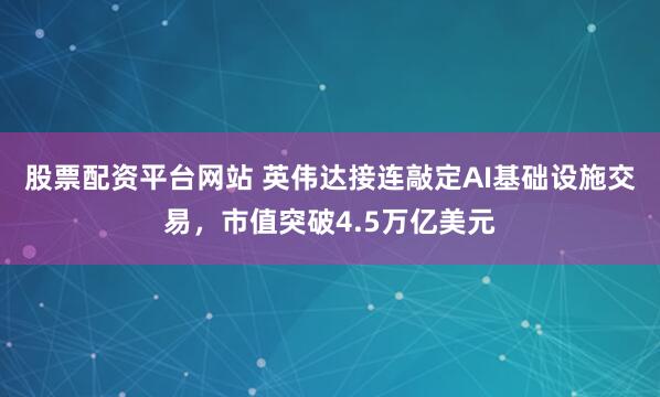 股票配资平台网站 英伟达接连敲定AI基础设施交易，市值突破4.5万亿美元
