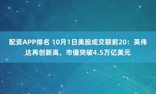 配资APP排名 10月1日美股成交额前20：英伟达再创新高，市值突破4.5万亿美元