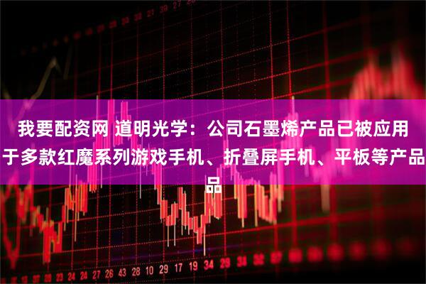我要配资网 道明光学：公司石墨烯产品已被应用于多款红魔系列游戏手机、折叠屏手机、平板等产品
