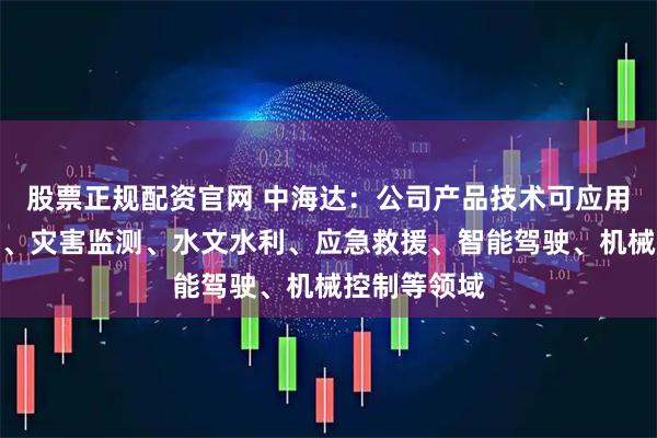 股票正规配资官网 中海达：公司产品技术可应用于测绘测量、灾害监测、水文水利、应急救援、智能驾驶、机械控制等领域