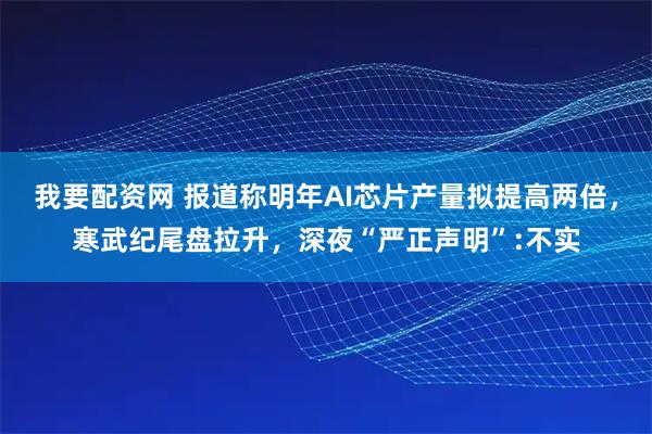 我要配资网 报道称明年AI芯片产量拟提高两倍，寒武纪尾盘拉升，深夜“严正声明”:不实