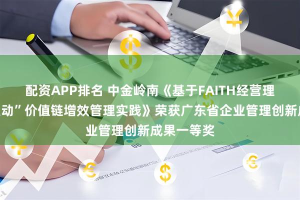 配资APP排名 中金岭南《基于FAITH经营理念“五维联动”价值链增效管理实践》荣获广东省企业管理创新成果一等奖