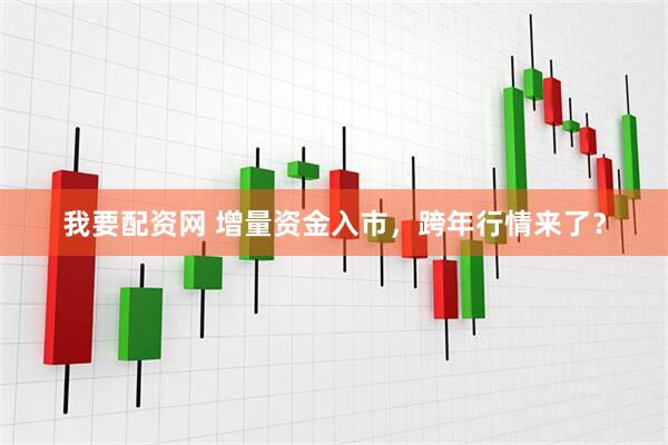 我要配资网 增量资金入市，跨年行情来了？