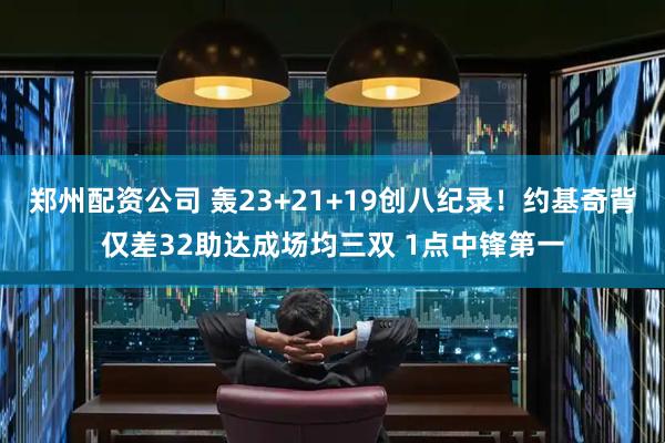 郑州配资公司 轰23+21+19创八纪录！约基奇背仅差32助达成场均三双 1点中锋第一