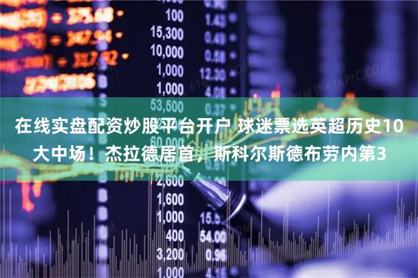 在线实盘配资炒股平台开户 球迷票选英超历史10大中场！杰拉德居首，斯科尔斯德布劳内第3