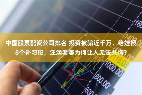 中国股票配资公司排名 投资被骗近千万，给娃报8个补习班，汪涵老婆为何让人无法共情？