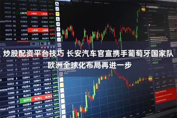 炒股配资平台技巧 长安汽车官宣携手葡萄牙国家队 欧洲全球化布局再进一步