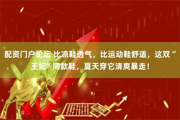 配资门户论坛 比凉鞋透气，比运动鞋舒适，这双“王妃”同款鞋，夏天穿它清爽暴走！