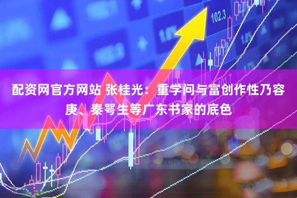 配资网官方网站 张桂光：重学问与富创作性乃容庚、秦咢生等广东书家的底色