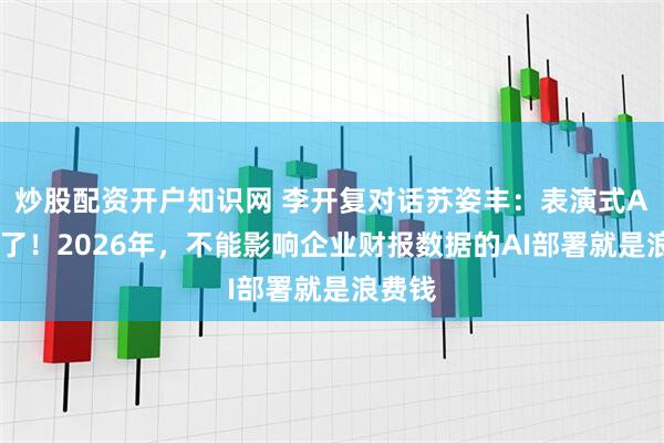 炒股配资开户知识网 李开复对话苏姿丰：表演式AI该停了！2026年，不能影响企业财报数据的AI部署就是浪费钱