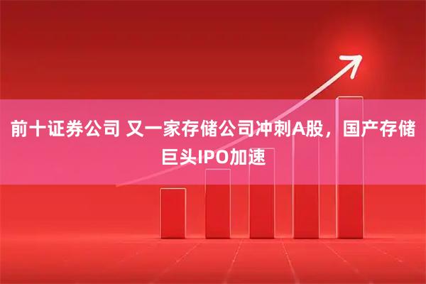 前十证券公司 又一家存储公司冲刺A股，国产存储巨头IPO加速