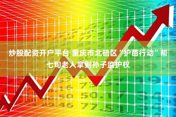 炒股配资开户平台 重庆市北碚区“护苗行动”帮七旬老人拿到孙子监护权
