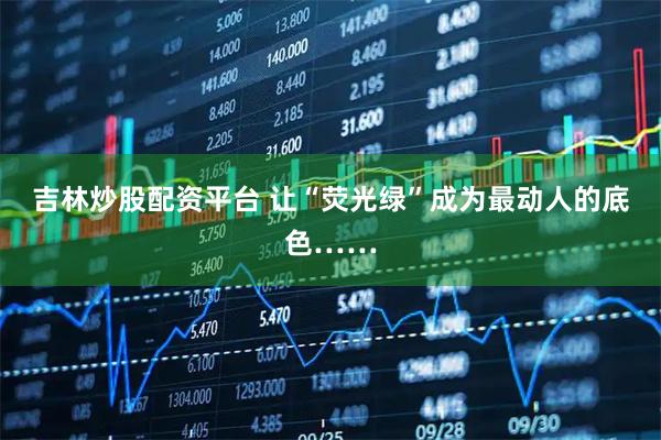 吉林炒股配资平台 让“荧光绿”成为最动人的底色……