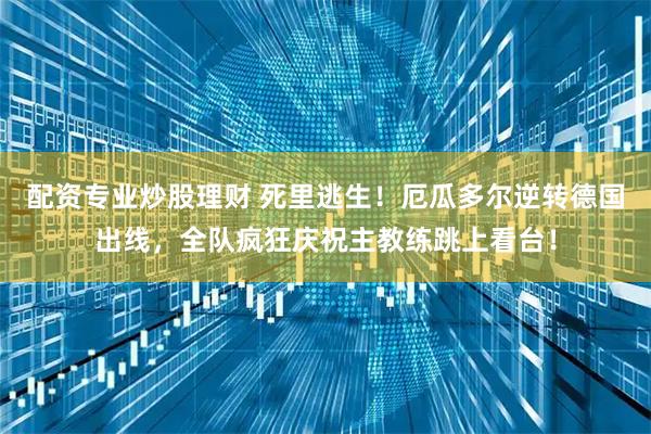 配资专业炒股理财 死里逃生！厄瓜多尔逆转德国出线，全队疯狂庆祝主教练跳上看台！