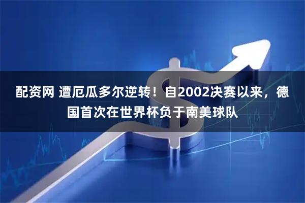 配资网 遭厄瓜多尔逆转！自2002决赛以来，德国首次在世界杯负于南美球队