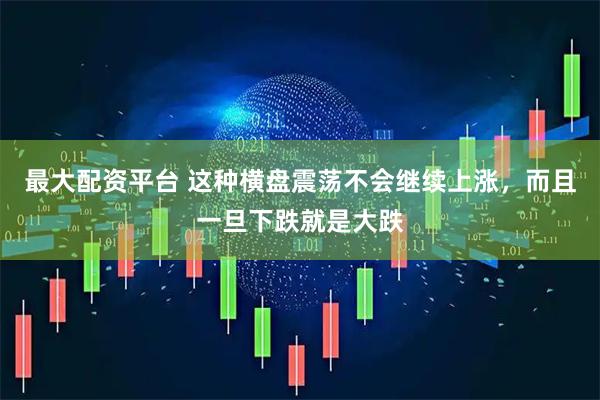 最大配资平台 这种横盘震荡不会继续上涨，而且一旦下跌就是大跌